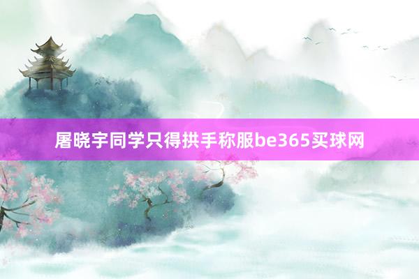 屠晓宇同学只得拱手称服be365买球网