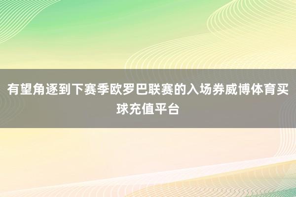 有望角逐到下赛季欧罗巴联赛的入场券威博体育买球充值平台