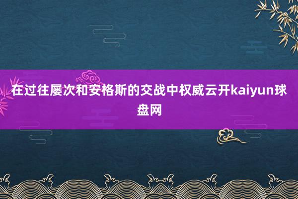 在过往屡次和安格斯的交战中权威云开kaiyun球盘网