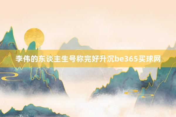 李伟的东谈主生号称完好升沉be365买球网