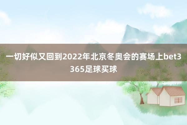 一切好似又回到2022年北京冬奥会的赛场上bet3365足球买球