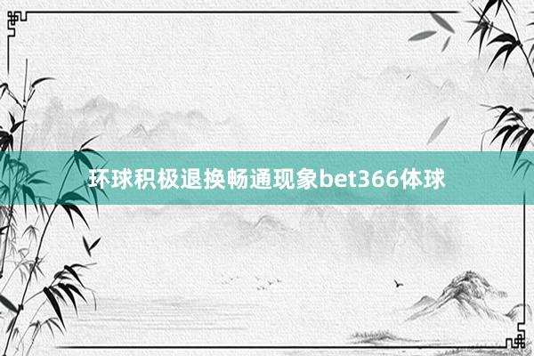 环球积极退换畅通现象bet366体球