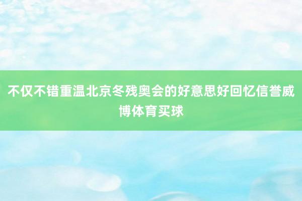 不仅不错重温北京冬残奥会的好意思好回忆信誉威博体育买球