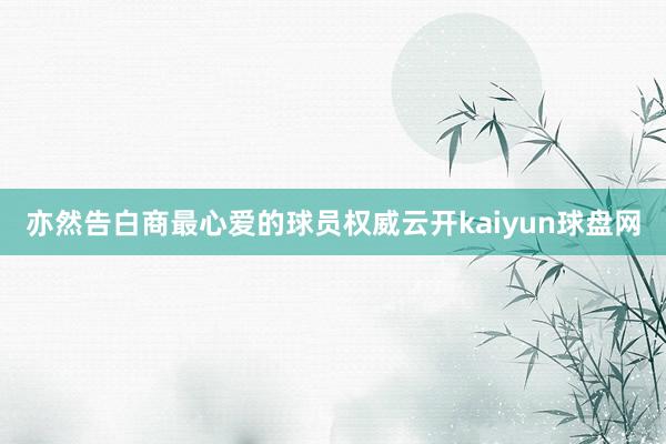 亦然告白商最心爱的球员权威云开kaiyun球盘网