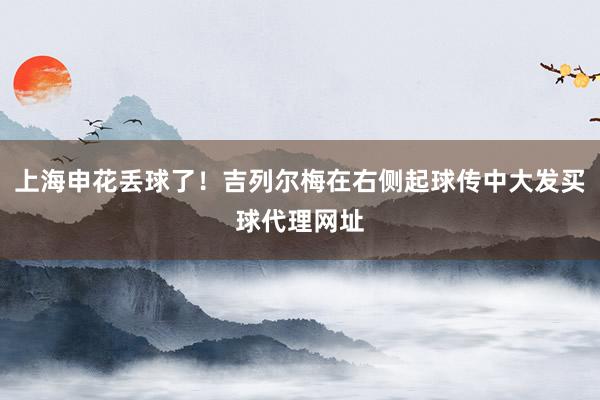 上海申花丢球了！吉列尔梅在右侧起球传中大发买球代理网址