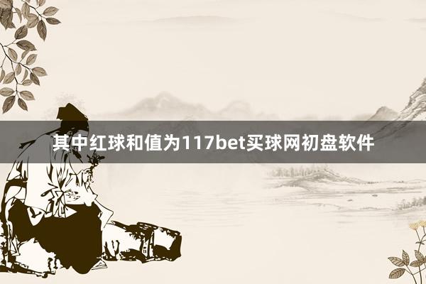 其中红球和值为117bet买球网初盘软件