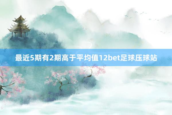 最近5期有2期高于平均值12bet足球压球站