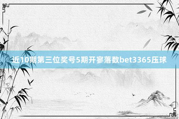 近10期第三位奖号5期开寥落数bet3365压球