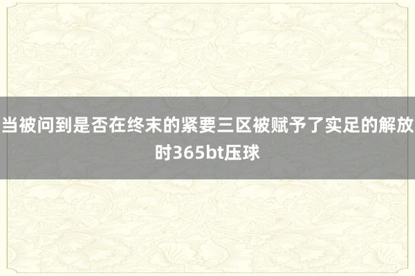 当被问到是否在终末的紧要三区被赋予了实足的解放时365bt压球