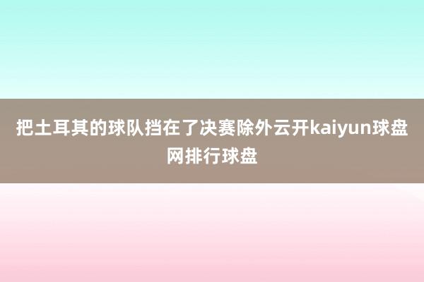 把土耳其的球队挡在了决赛除外云开kaiyun球盘网排行球盘