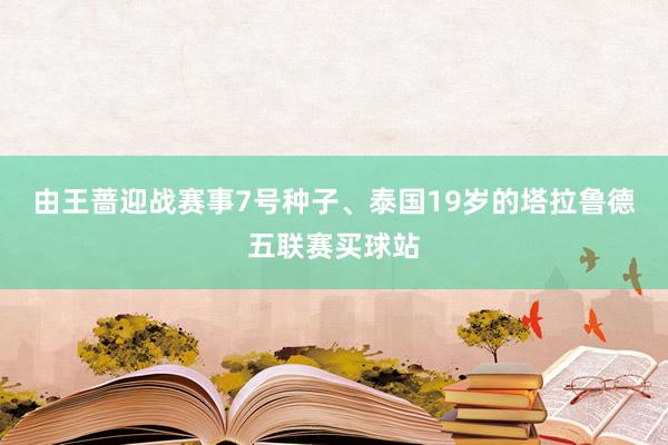 由王蔷迎战赛事7号种子、泰国19岁的塔拉鲁德五联赛买球站