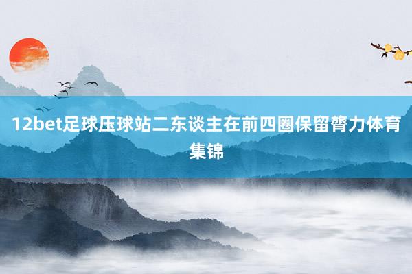 12bet足球压球站二东谈主在前四圈保留膂力体育集锦