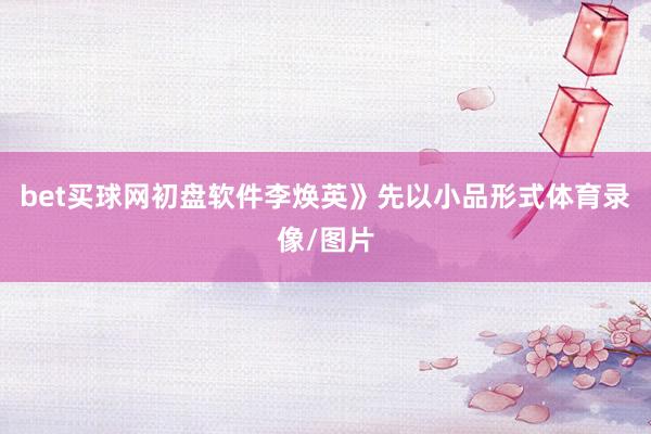 bet买球网初盘软件李焕英》先以小品形式体育录像/图片