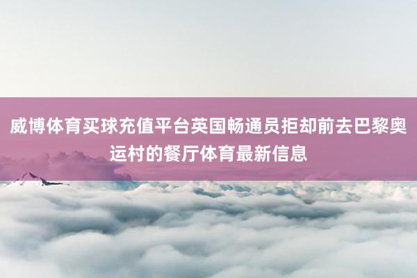 威博体育买球充值平台英国畅通员拒却前去巴黎奥运村的餐厅体育最新信息