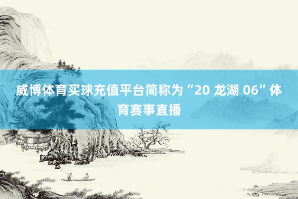 威博体育买球充值平台简称为“20 龙湖 06”体育赛事直播