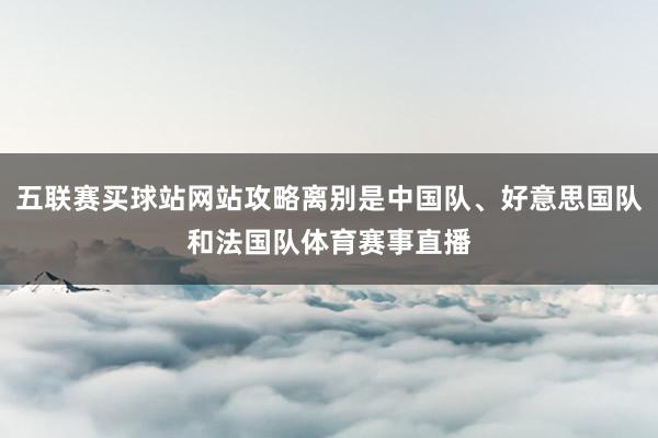 五联赛买球站网站攻略离别是中国队、好意思国队和法国队体育赛事直播