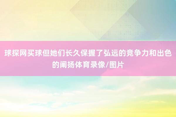 球探网买球但她们长久保握了弘远的竞争力和出色的阐扬体育录像/图片