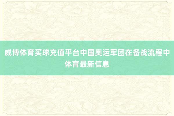 威博体育买球充值平台中国奥运军团在备战流程中体育最新信息