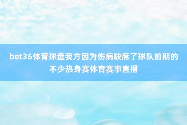 bet36体育球盘我方因为伤病缺席了球队前期的不少热身赛体育赛事直播