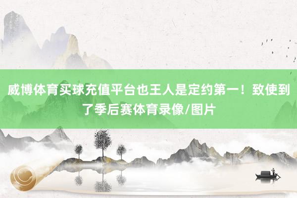 威博体育买球充值平台也王人是定约第一！致使到了季后赛体育录像/图片