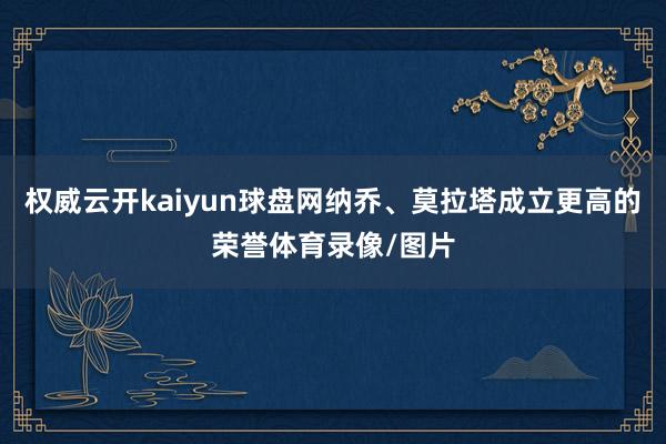 权威云开kaiyun球盘网纳乔、莫拉塔成立更高的荣誉体育录像/图片