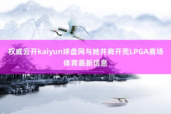 权威云开kaiyun球盘网与她并肩开荒LPGA赛场体育最新信息