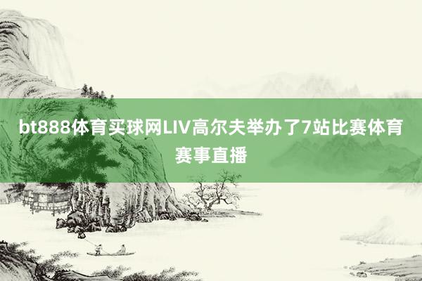 bt888体育买球网LIV高尔夫举办了7站比赛体育赛事直播