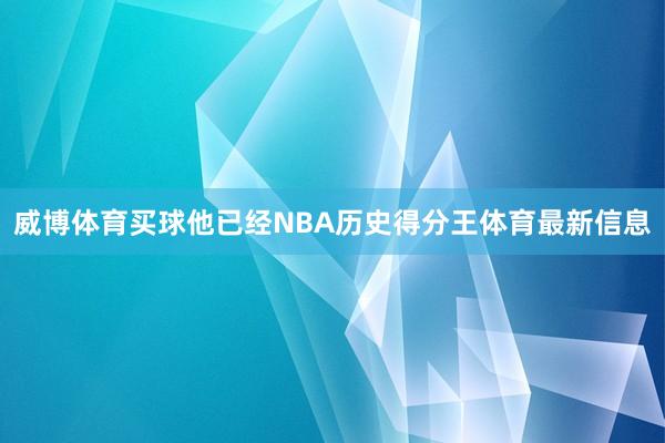 威博体育买球他已经NBA历史得分王体育最新信息