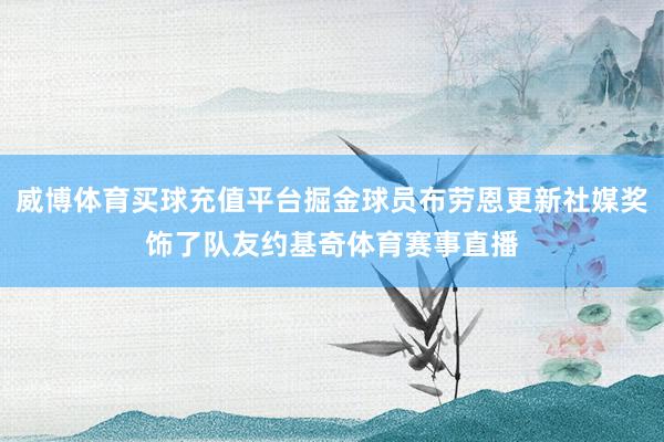 威博体育买球充值平台掘金球员布劳恩更新社媒奖饰了队友约基奇体育赛事直播