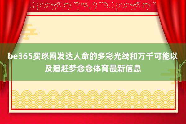 be365买球网发达人命的多彩光线和万千可能以及追赶梦念念体育最新信息