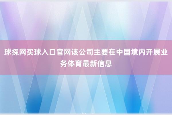 球探网买球入口官网该公司主要在中国境内开展业务体育最新信息