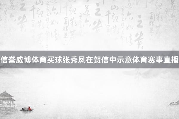 信誉威博体育买球　　张秀凤在贺信中示意体育赛事直播