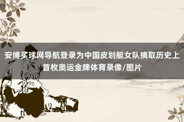 安博买球网导航登录为中国皮划艇女队摘取历史上首枚奥运金牌体育录像/图片