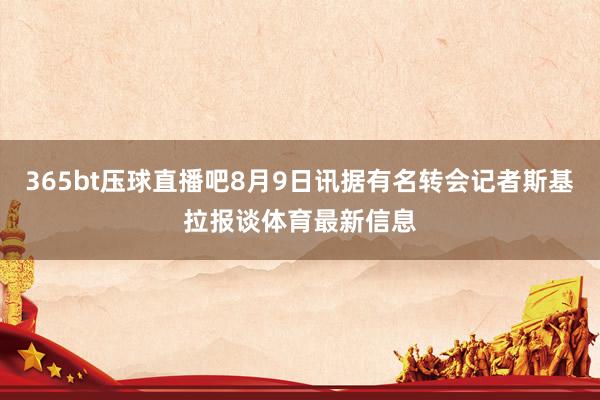 365bt压球直播吧8月9日讯据有名转会记者斯基拉报谈体育最新信息