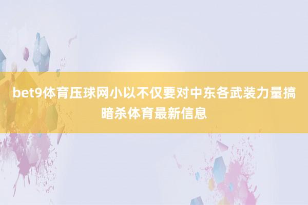 bet9体育压球网小以不仅要对中东各武装力量搞暗杀体育最新信息