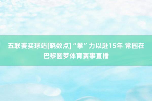 五联赛买球站[晓数点]“拳”力以赴15年 常园在巴黎圆梦体育赛事直播