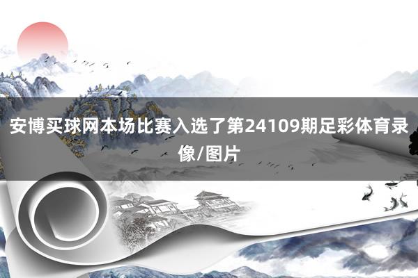 安博买球网本场比赛入选了第24109期足彩体育录像/图片