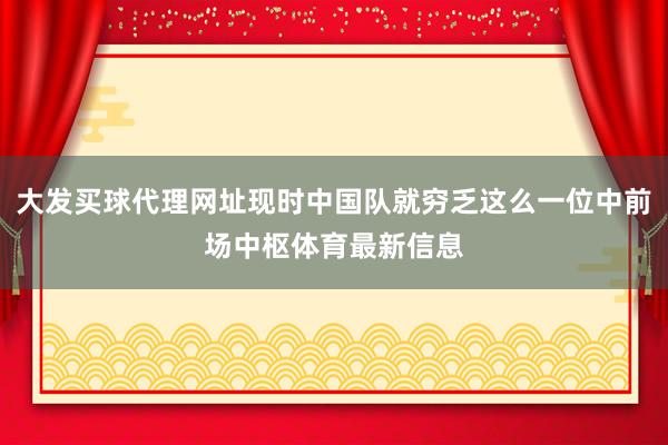 大发买球代理网址现时中国队就穷乏这么一位中前场中枢体育最新信息