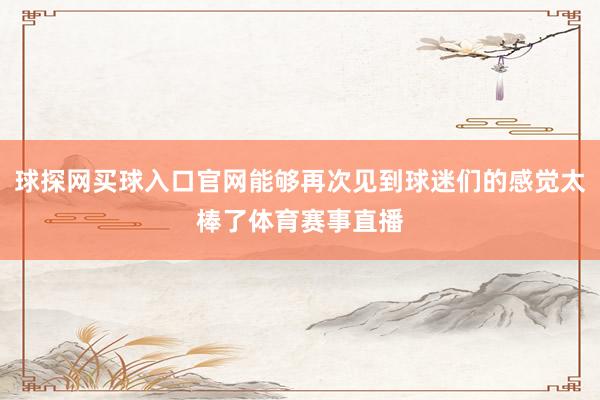 球探网买球入口官网能够再次见到球迷们的感觉太棒了体育赛事直播