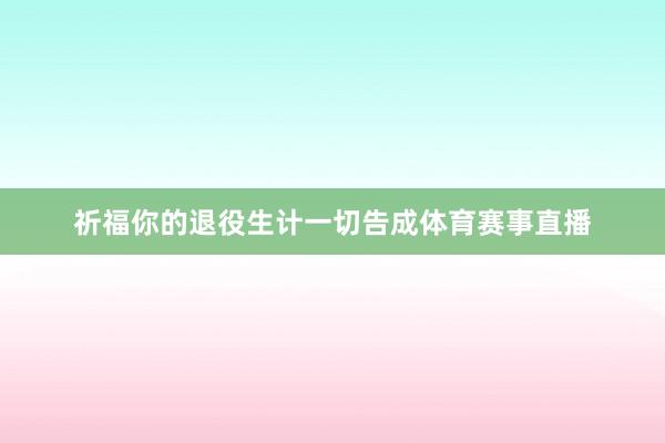 祈福你的退役生计一切告成体育赛事直播