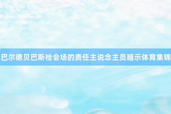 巴尔德贝巴斯检会场的责任主说念主员暗示体育集锦