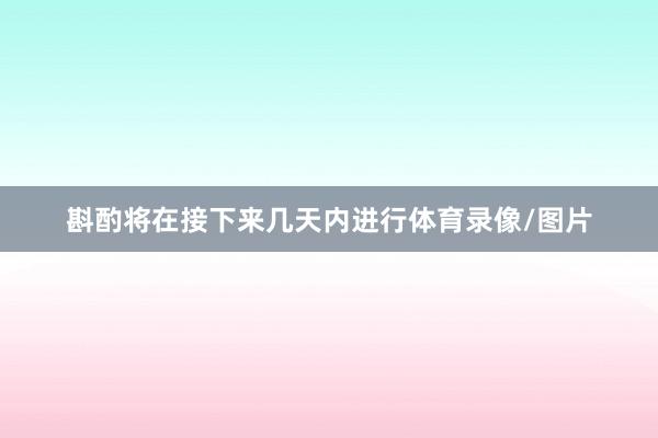 斟酌将在接下来几天内进行体育录像/图片