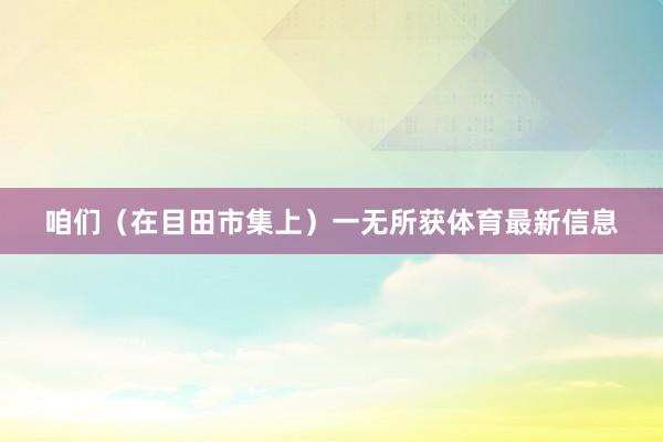 咱们（在目田市集上）一无所获体育最新信息