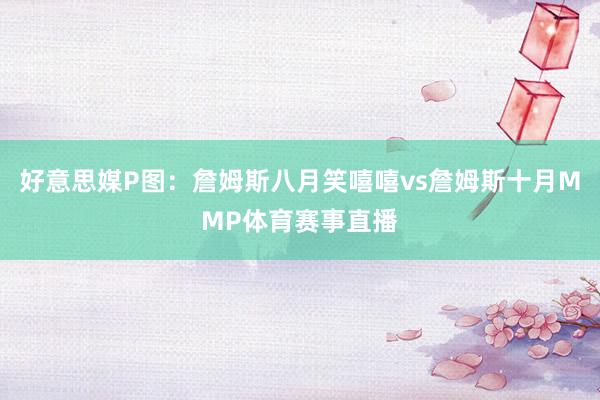 好意思媒P图：詹姆斯八月笑嘻嘻vs詹姆斯十月MMP体育赛事直播