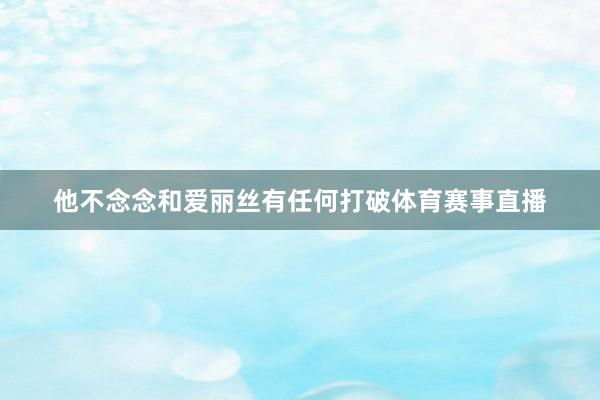 他不念念和爱丽丝有任何打破体育赛事直播