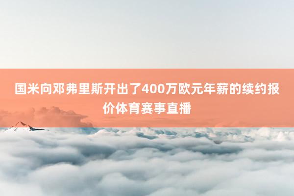 国米向邓弗里斯开出了400万欧元年薪的续约报价体育赛事直播