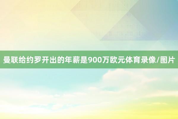 曼联给约罗开出的年薪是900万欧元体育录像/图片