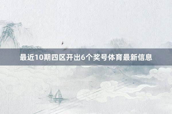 最近10期四区开出6个奖号体育最新信息