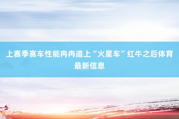 上赛季赛车性能冉冉追上“火星车”红牛之后体育最新信息