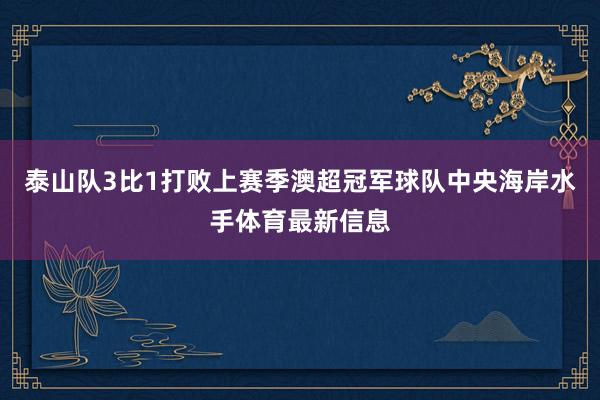 泰山队3比1打败上赛季澳超冠军球队中央海岸水手体育最新信息